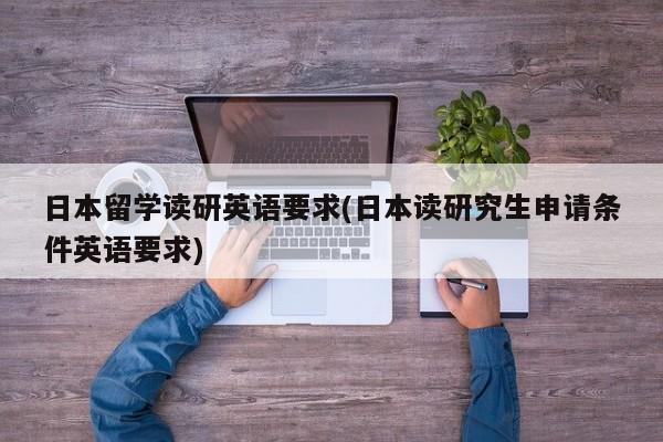 日本留学读研英语要求(日本读研究生申请条件英语要求)