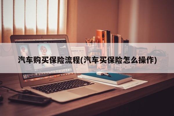 汽车购买保险流程(汽车买保险怎么操作)
