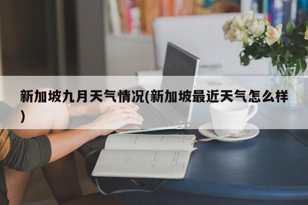 新加坡九月天气情况(新加坡最近天气怎么样)