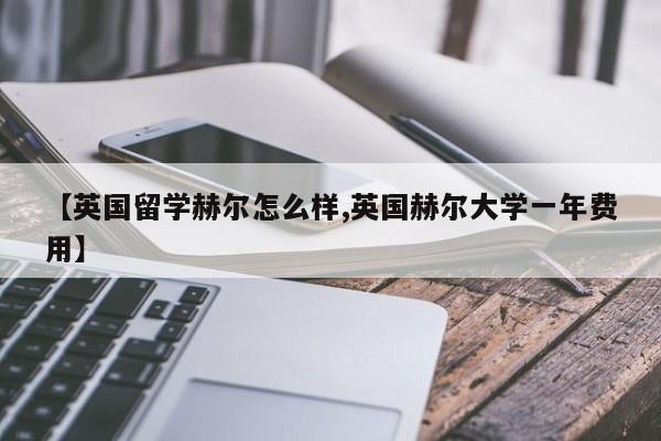 【英国留学赫尔怎么样,英国赫尔大学一年费用】