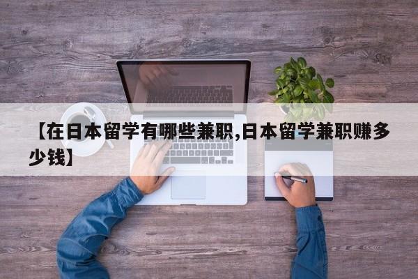 【在日本留学有哪些兼职,日本留学兼职赚多少钱】