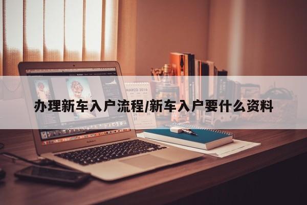 办理新车入户流程/新车入户要什么资料