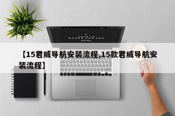 【15君威导航安装流程,15款君威导航安装流程】