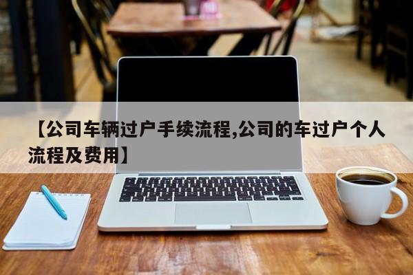【公司车辆过户手续流程,公司的车过户个人流程及费用】