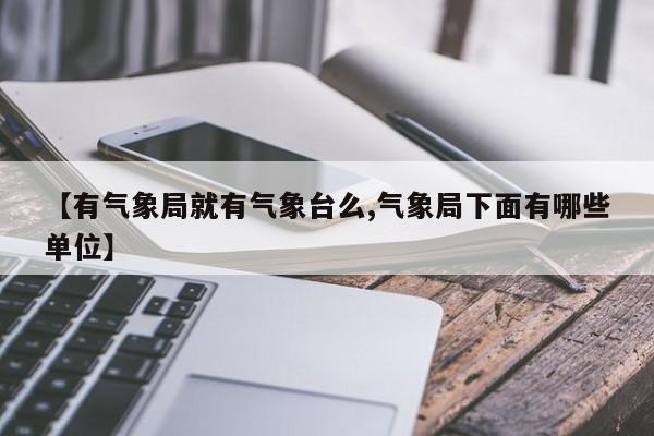 【有气象局就有气象台么,气象局下面有哪些单位】