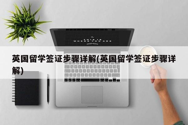 英国留学签证步骤详解(英国留学签证步骤详解)