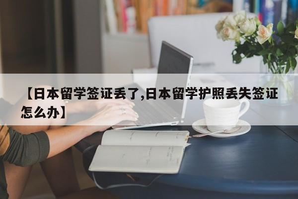 【日本留学签证丢了,日本留学护照丢失签证怎么办】