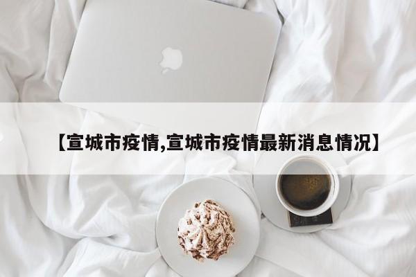 【宣城市疫情,宣城市疫情最新消息情况】