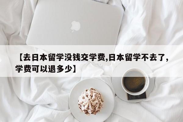 【去日本留学没钱交学费,日本留学不去了,学费可以退多少】