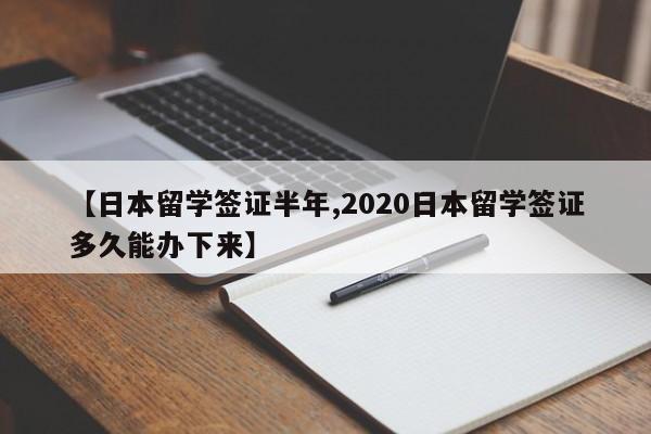 【日本留学签证半年,2020日本留学签证多久能办下来】