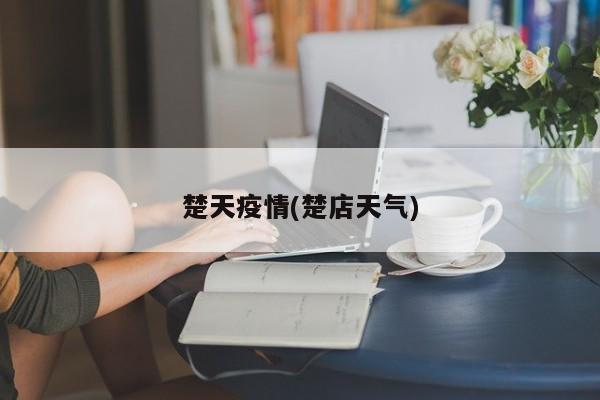 楚天疫情(楚店天气)