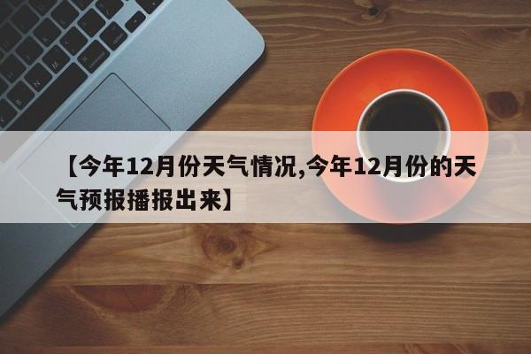 【今年12月份天气情况,今年12月份的天气预报播报出来】