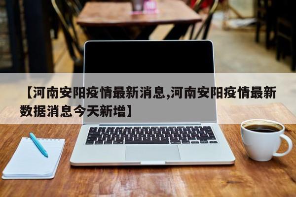 【河南安阳疫情最新消息,河南安阳疫情最新数据消息今天新增】