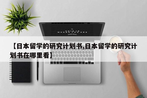 【日本留学的研究计划书,日本留学的研究计划书在哪里看】