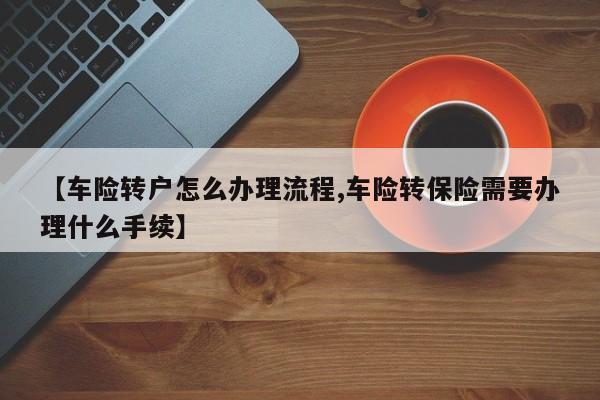 【车险转户怎么办理流程,车险转保险需要办理什么手续】