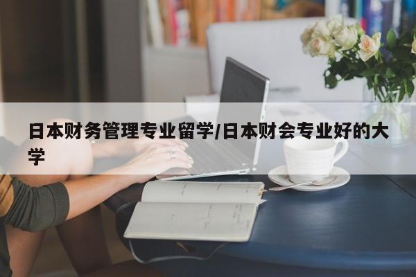 日本财务管理专业留学/日本财会专业好的大学