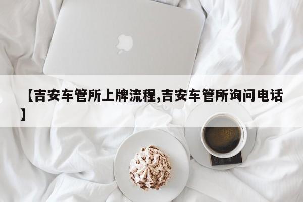 【吉安车管所上牌流程,吉安车管所询问电话】