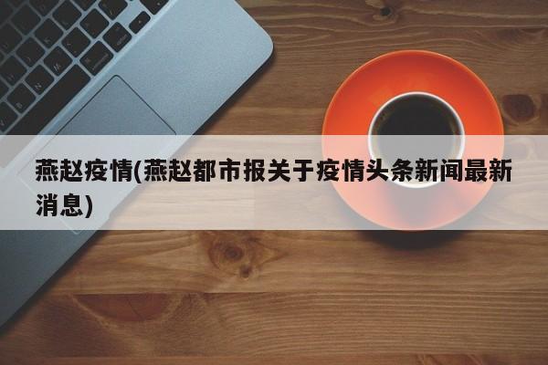 燕赵疫情(燕赵都市报关于疫情头条新闻最新消息)