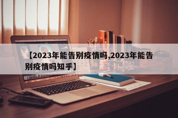 【2023年能告别疫情吗,2023年能告别疫情吗知乎】