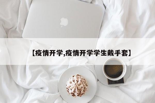 【疫情开学,疫情开学学生戴手套】
