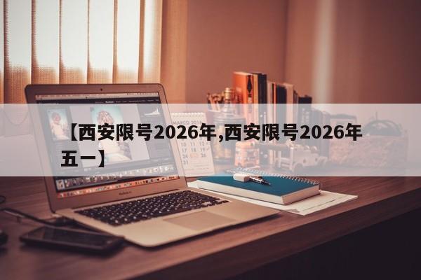 【西安限号2026年,西安限号2026年五一】