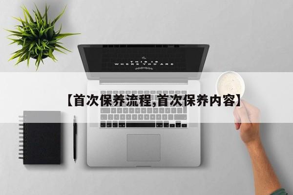 【首次保养流程,首次保养内容】