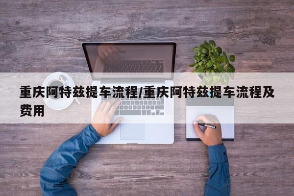 重庆阿特兹提车流程/重庆阿特兹提车流程及费用