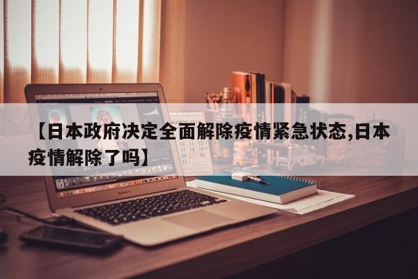 【日本政府决定全面解除疫情紧急状态,日本疫情解除了吗】