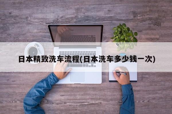 日本精致洗车流程(日本洗车多少钱一次)