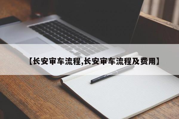 【长安审车流程,长安审车流程及费用】