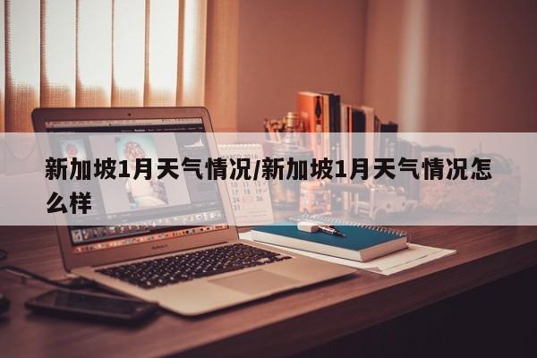新加坡1月天气情况/新加坡1月天气情况怎么样