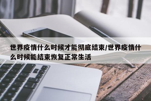 世界疫情什么时候才能彻底结束/世界疫情什么时候能结束恢复正常生活