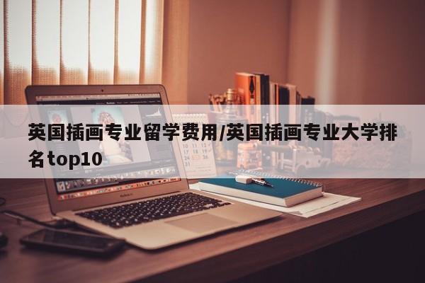英国插画专业留学费用/英国插画专业大学排名top10