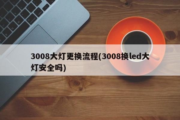 3008大灯更换流程(3008换led大灯安全吗)
