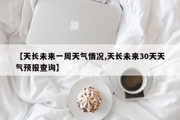 【天长未来一周天气情况,天长未来30天天气预报查询】