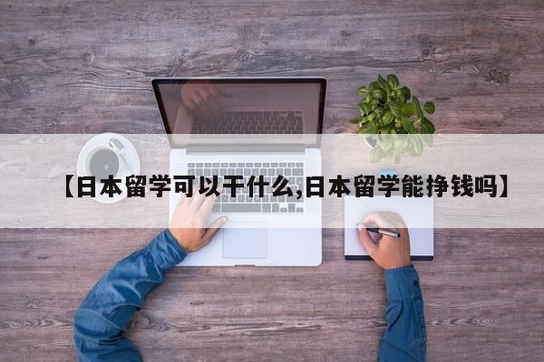 【日本留学可以干什么,日本留学能挣钱吗】