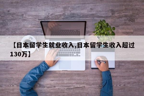 【日本留学生就业收入,日本留学生收入超过130万】