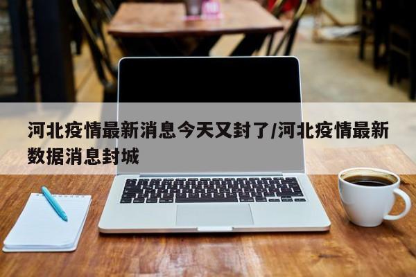 河北疫情最新消息今天又封了/河北疫情最新数据消息封城