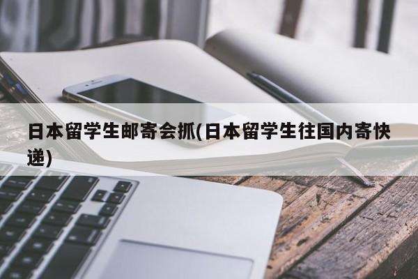 日本留学生邮寄会抓(日本留学生往国内寄快递)