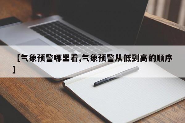 【气象预警哪里看,气象预警从低到高的顺序】