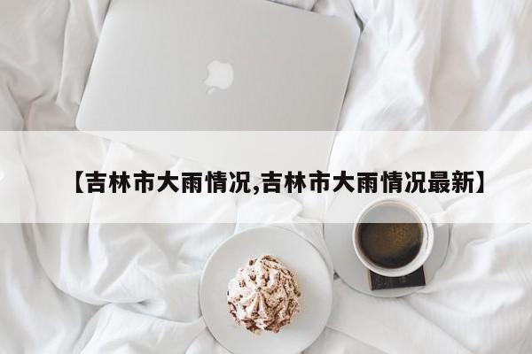 【吉林市大雨情况,吉林市大雨情况最新】