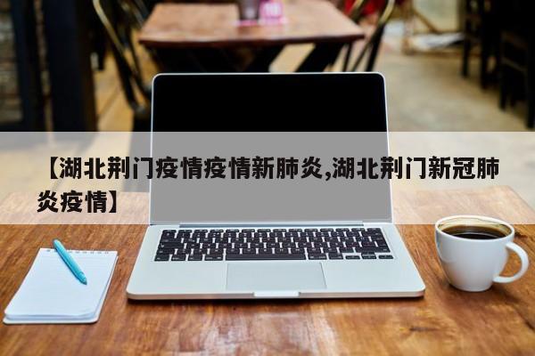 【湖北荆门疫情疫情新肺炎,湖北荆门新冠肺炎疫情】