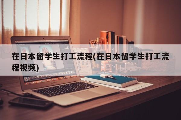 在日本留学生打工流程(在日本留学生打工流程视频)