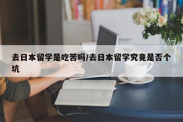 去日本留学是吃苦吗/去日本留学究竟是否个坑