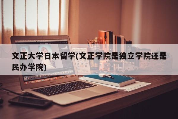 文正大学日本留学(文正学院是独立学院还是民办学院)