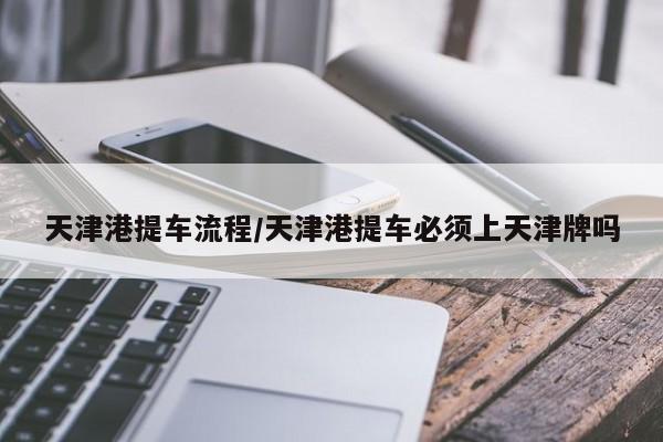 天津港提车流程/天津港提车必须上天津牌吗