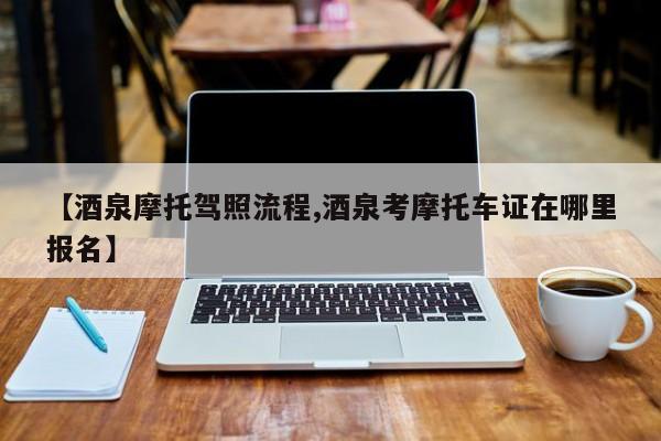 【酒泉摩托驾照流程,酒泉考摩托车证在哪里报名】